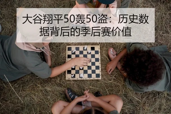 大谷翔平50轰50盗：历史数据背后的季后赛价值